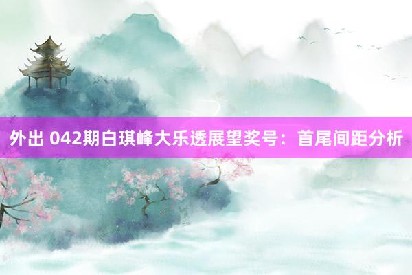 外出 042期白琪峰大乐透展望奖号：首尾间距分析