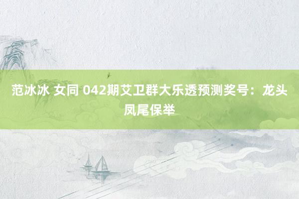 范冰冰 女同 042期艾卫群大乐透预测奖号：龙头凤尾保举